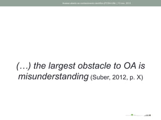 (…) the largest obstacle to OA is
misunderstanding (Suber, 2012, p. X)
Acesso aberto ao conhecimento científico |FCSH-UNL | 13 nov. 2013
 