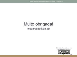 Muito obrigada!
(cguardado@ua.pt)
Acesso aberto ao conhecimento científico |FCSH-UNL | 13 nov. 2013
Esta obra foi licenciada com uma
licença Creative Commons
 