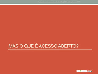 MAS O QUE É ACESSO ABERTO?
Acesso aberto ao conhecimento científico |FCSH-UNL | 13 nov. 2013
 