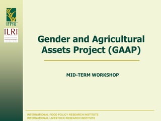 Gender and Agricultural
       Assets Project (GAAP)

                        MID-TERM WORKSHOP




INTERNATIONAL FOOD POLICY RESEARCH INSTITUTE
INTERNATIONAL LIVESTOCK RESEARCH INSTITUTE
 