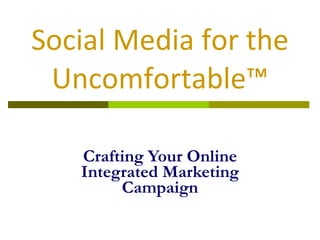 Social Media for the Uncomfortable™ Crafting Your Online Integrated Marketing Campaign 