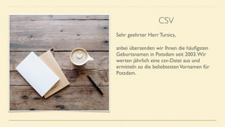 Sehr geehrter Herr Tursics,
anbei übersenden wir Ihnen die häuﬁgsten
Geburtsnamen in Potsdam seit 2003.Wir
werten jährlich eine csv-Datei aus und
ermitteln so die beliebtestenVornamen für
Potsdam.
CSV
 