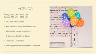 Freitag 16:00 Uhr – 19:30 Uhr 
Samstag 9:00 Uhr – 12:00 Uhr
• Was sind offene Daten
• Wie ﬁnde ich Daten vom Niederrhein
• Welche Werkzeuge brauche ich
• Erste eigene Graﬁk mit Daten
• Daten und Landkarten
• Wir programmieren eine eigene Landkarte
AGENDA
 