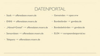 • Stadt offenedaten.moers.de
• ENNI offenedaten.moers.de
• „Hänsel+Gretel“ offenedaten.moers.de
• Sensordaten offenedaten.moers.de
• Telepano offenedaten.moers.de
• Gemeinden open.nrw
• Bundesländer govdata.de
• Bundesbehörden govdata.de
• EU34 europeandataportal.eu
•
DATENPORTAL
 