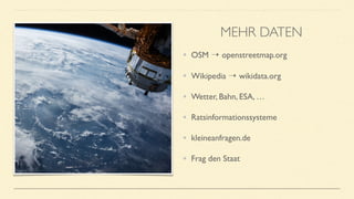 • OSM ⇢ openstreetmap.org
• Wikipedia ⇢ wikidata.org
• Wetter, Bahn, ESA, …
• Ratsinformationssysteme
• kleineanfragen.de
• Frag den Staat
MEHR DATEN
 
