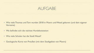 AUFGABE
Wie viele Thomas und Tom wurden 2018 in Moers und Wesel geboren (und dein eigener
Vorname)
Wo beﬁndet sich die nächste Hundekotstation
Wie viele Schulen hat die Stadt Wesel?
Geologische Karte von Preußen (mit dem Stadtgebiet von Moers)
 