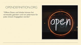 “Offene Daten und Inhalte können frei
verwendet, geändert und von jedermann für
jeden Zweck freigegeben werden”
•
OPENDEFINITION.ORG
 