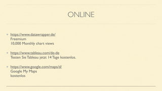 ONLINE
https://www.datawrapper.de/ 
Freemium 
10,000 Monthly chart views
https://www.tableau.com/de-de 
Testen Sie Tableau jetzt 14 Tage kostenlos.
https://www.google.com/maps/d/ 
Google My Maps 
kostenlos
 