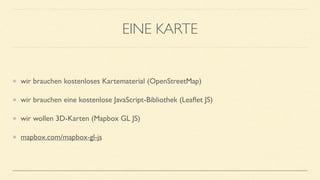 EINE KARTE
wir brauchen kostenloses Kartematerial (OpenStreetMap)
wir brauchen eine kostenlose JavaScript-Bibliothek (Leaﬂet JS)
wir wollen 3D-Karten (Mapbox GL JS)
mapbox.com/mapbox-gl-js
 