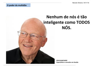 Marcelo Oliveira | 16/11/16
Nenhum de nós é tão
inteligente como TODOS
NÓS.
KEN BLANCHARD
Especialista e consultor em Gestão
O poder da multidão
 