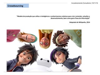 Inovadoramente Consultoria | 16/11/16
Crowdsourcing
“Modelo de produção que utiliza a inteligência e conhecimentos coletivos para criar conteúdo, soluções e
desenvolvimento, bem como gerar fluxo de informação”
Adaptado de Wikipedia, 2014
 