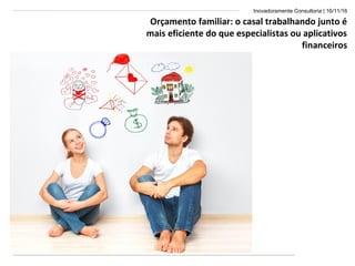 Inovadoramente Consultoria | 16/11/16
Orçamento familiar: o casal trabalhando junto é
mais eficiente do que especialistas ou aplicativos
financeiros
 