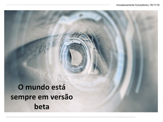 Inovadoramente Consultoria | 16/11/16
O mundo está
sempre em versão
beta
 