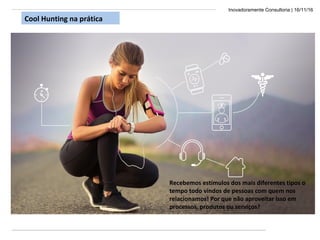 Inovadoramente Consultoria | 16/11/16
Cool Hunting na prática
Recebemos estímulos dos mais diferentes tipos o
tempo todo vindos de pessoas com quem nos
relacionamos! Por que não aproveitar isso em
processos, produtos ou serviços?
 