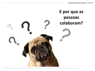 Inovadoramente Consultoria | 16/11/16
E por que as
pessoas
colaboram?
 