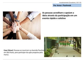 Inovadoramente Consultoria | 16/11/16
Por Amor: Flashmob
As pessoas acreditam e apoiam a
ideia através da participação em um
evento rápido e coletivo
Case Cônsul: Pessoas se reuniram na Avenida Paulista,
em São Paulo, para participar da ação proposta pela
marca.
 