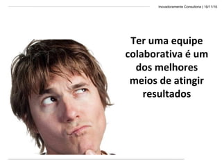 Inovadoramente Consultoria | 16/11/16
Ter uma equipe
colaborativa é um
dos melhores
meios de atingir
resultados
 