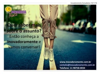 Inovadoramente Consultoria | 16/11/16
Quer saber mais
sobre o assunto?
Então conheça a
Inovadoramente e
vamos conversar!
www.inovadoramente.com.br
contato@inovadoramente.com.br
Telefone: 11 98758-0034
 