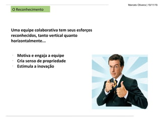 Marcelo Oliveira | 16/11/16
O Reconhecimento
Uma equipe colaborativa tem seus esforços
reconhecidos, tanto vertical quanto
horizontalmente...
-
Motiva e engaja a equipe
-
Cria senso de propriedade
-
Estimula a inovação
 