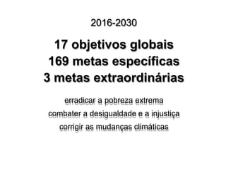 2016-2030
17 objetivos globais
169 metas específicas
3 metas extraordinárias
erradicar a pobreza extrema
combater a desigualdade e a injustiça
corrigir as mudanças climáticas
 