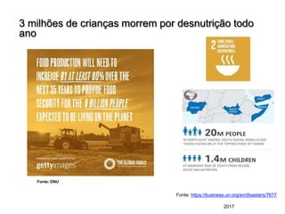 3 milhões de crianças morrem por desnutrição todo
ano
Fonte: ONU
Fonte: https://business.un.org/en/disasters/7677
2017
 