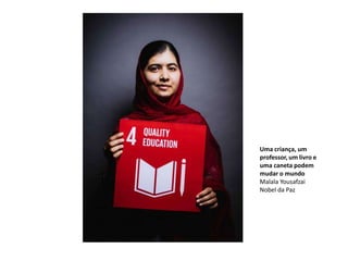 Uma criança, um
professor, um livro e
uma caneta podem
mudar o mundo
Malala Yousafzai
Nobel da Paz
 
