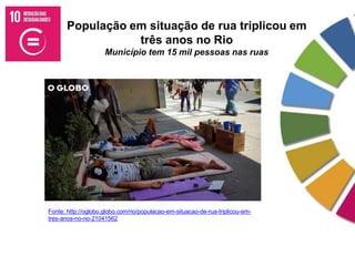 População em situação de rua triplicou em
três anos no Rio
Município tem 15 mil pessoas nas ruas
Fonte: http://oglobo.globo.com/rio/populacao-em-situacao-de-rua-triplicou-em-
tres-anos-no-rio-21041562
 