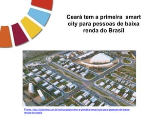 Ceará tem a primeira smart
city para pessoas de baixa
renda do Brasil
Fonte: http://ciclovivo.com.br/noticia/ceara-tem-a-primeira-smart-city-para-pessoas-de-baixa-
renda-do-brasil/
 