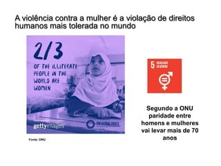 A violência contra a mulher é a violação de direitos
humanos mais tolerada no mundo
Fonte: ONU
Segundo a ONU
paridade entre
homens e mulheres
vai levar mais de 70
anos
 