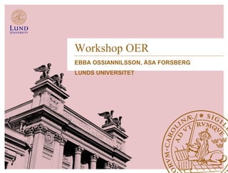 Workshop OER
EBBA OSSIANNILSSON, ÅSA FORSBERG
LUNDS UNIVERSITET
 