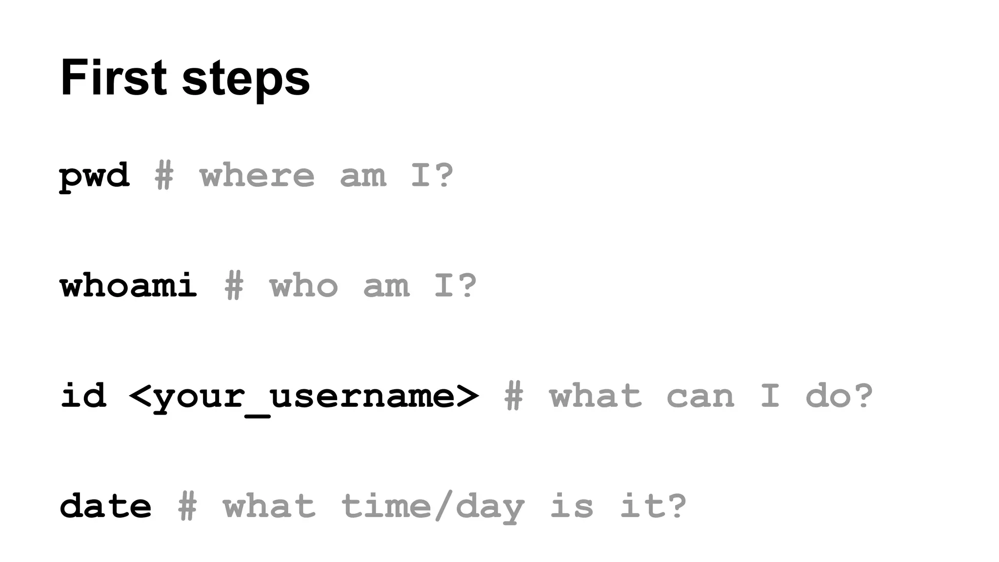 First steps
pwd # where am I?
whoami # who am I?
id <your_username> # what can I do?
date # what time/day is it?
 