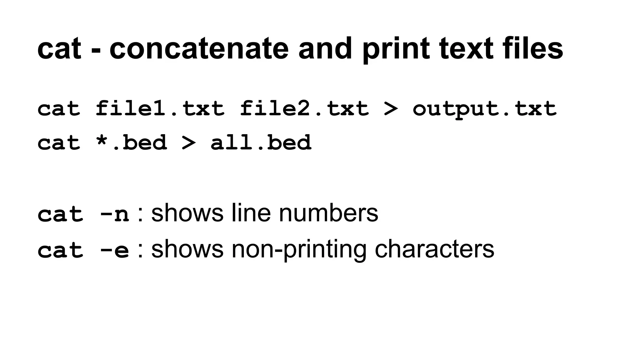 cat - concatenate and print text files
cat file1.txt file2.txt > output.txt
cat *.bed > all.bed
cat -n : shows line numbers
cat -e : shows non-printing characters
 
