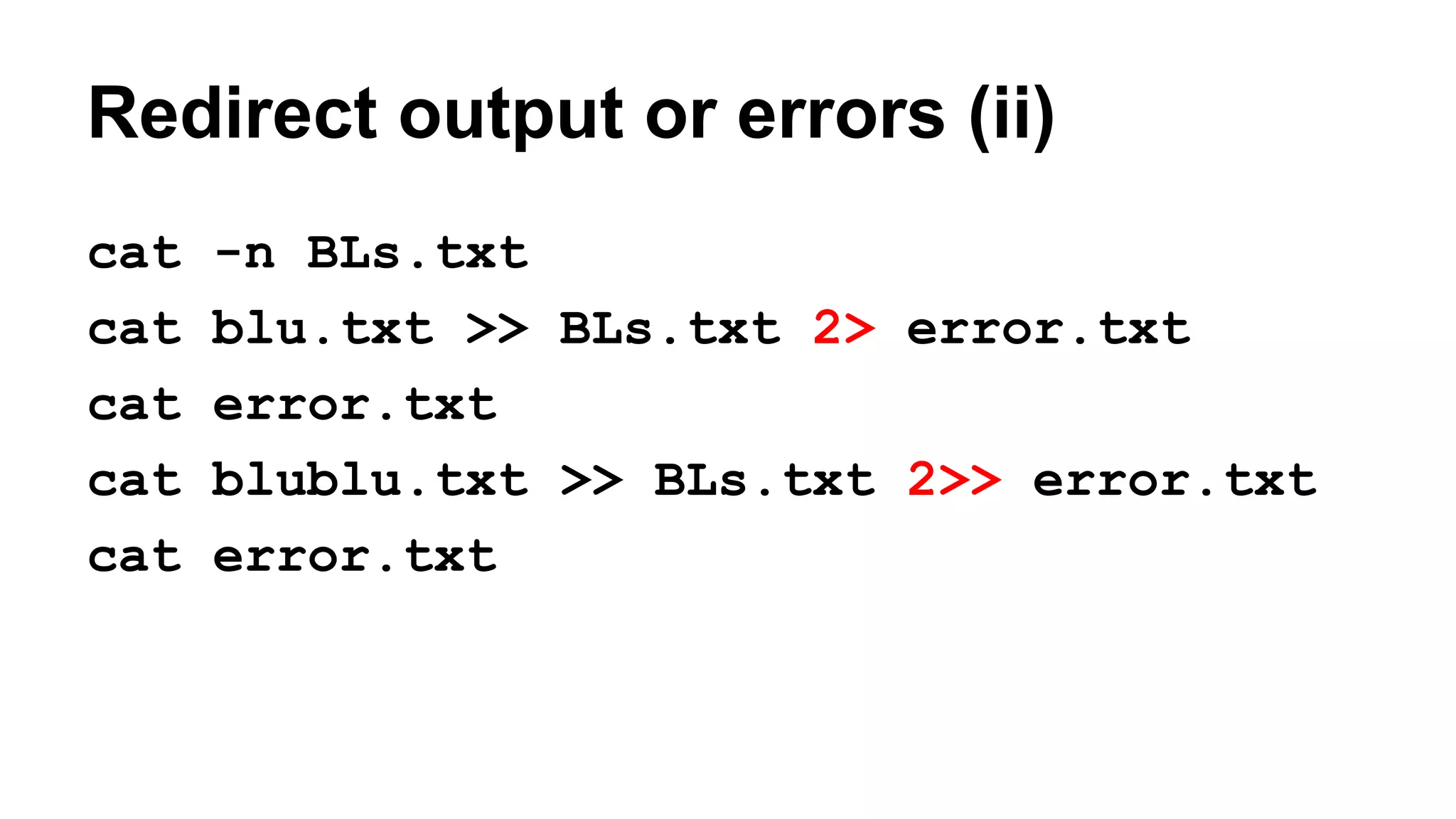 Redirect output or errors (ii)
cat -n BLs.txt
cat blu.txt >> BLs.txt 2> error.txt
cat error.txt
cat blublu.txt >> BLs.txt 2>> error.txt
cat error.txt
 
