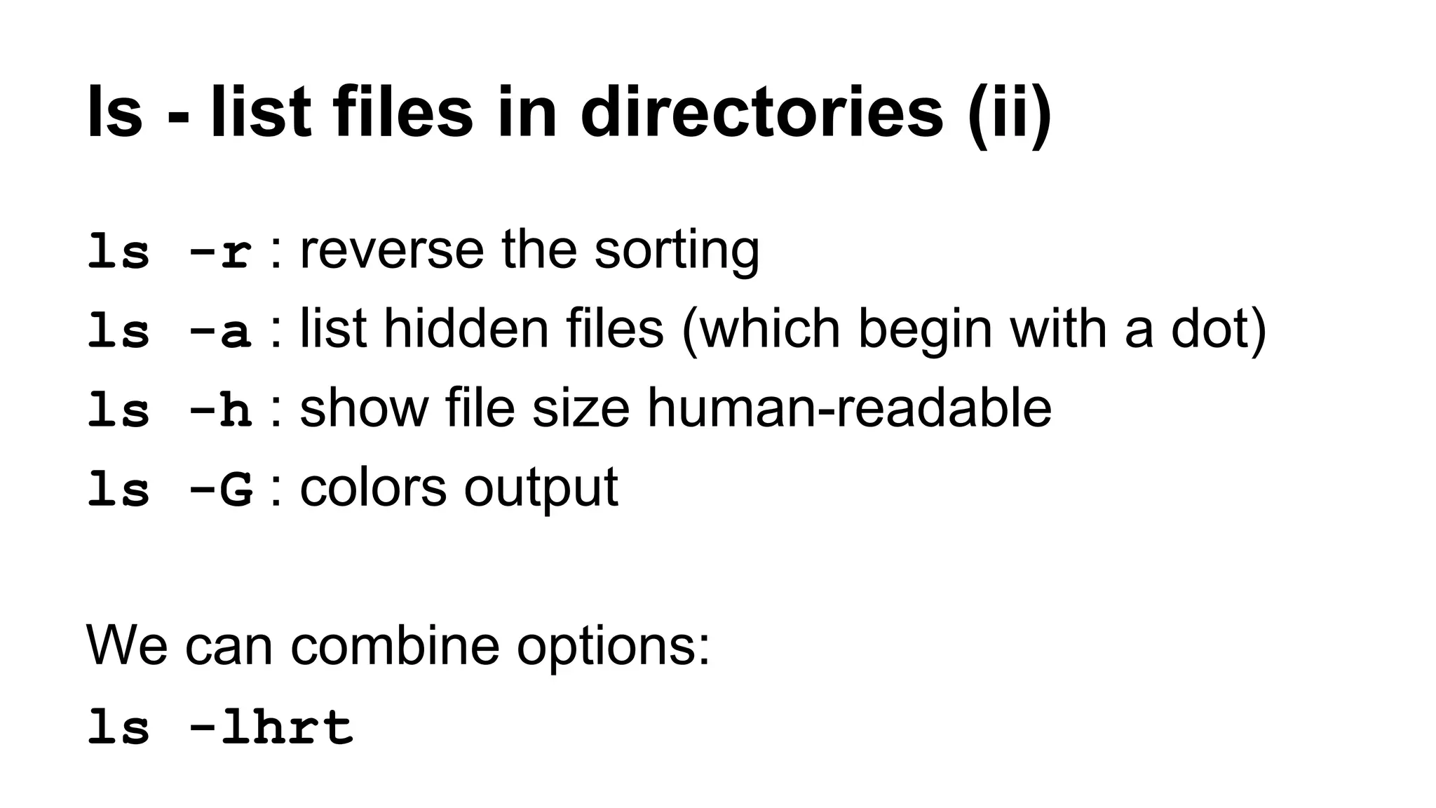 ls - list files in directories (ii)
ls -r : reverse the sorting
ls -a : list hidden files (which begin with a dot)
ls -h : show file size human-readable
ls -G : colors output
We can combine options:
ls -lhrt
 