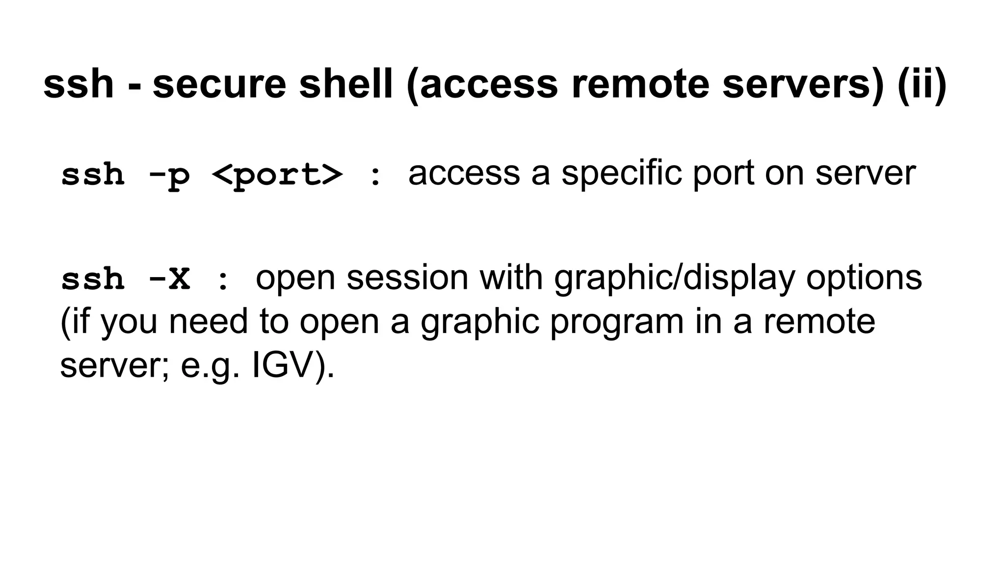 ssh - secure shell (access remote servers) (ii)
ssh -p <port> : access a specific port on server
ssh -X : open session with graphic/display options
(if you need to open a graphic program in a remote
server; e.g. IGV).
 