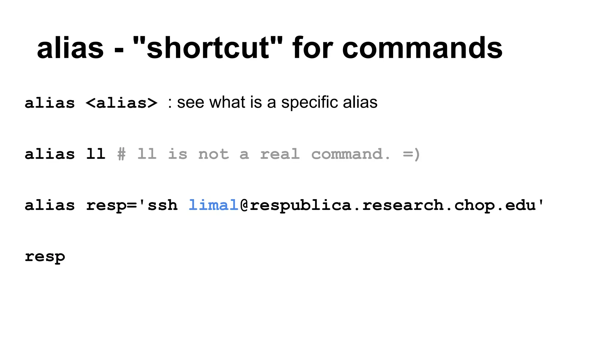 alias - "shortcut" for commands
alias <alias> : see what is a specific alias
alias ll # ll is not a real command. =)
alias resp='ssh limal@respublica.research.chop.edu'
resp
 