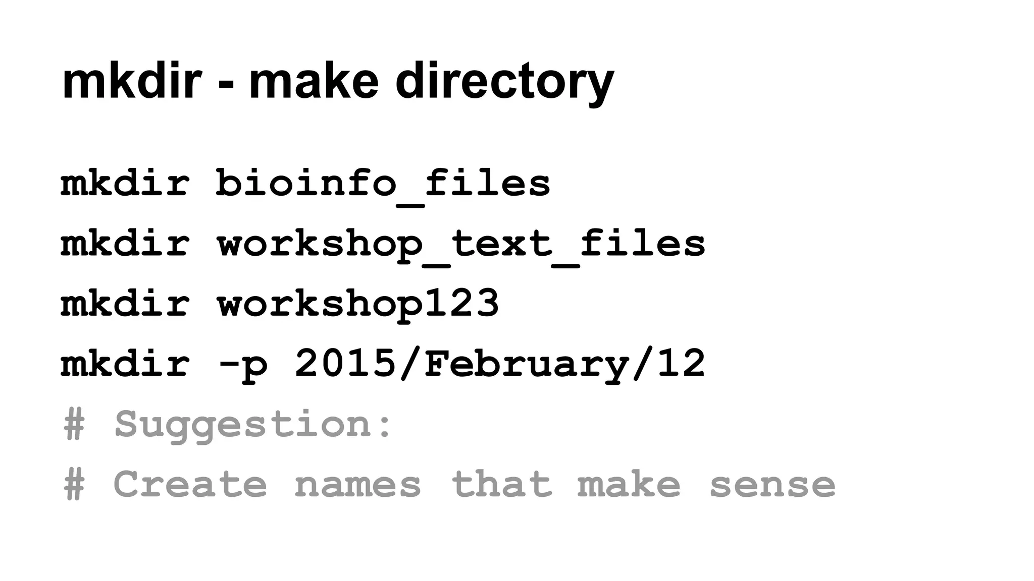mkdir - make directory
mkdir bioinfo_files
mkdir workshop_text_files
mkdir workshop123
mkdir -p 2015/February/12
# Suggestion:
# Create names that make sense
 