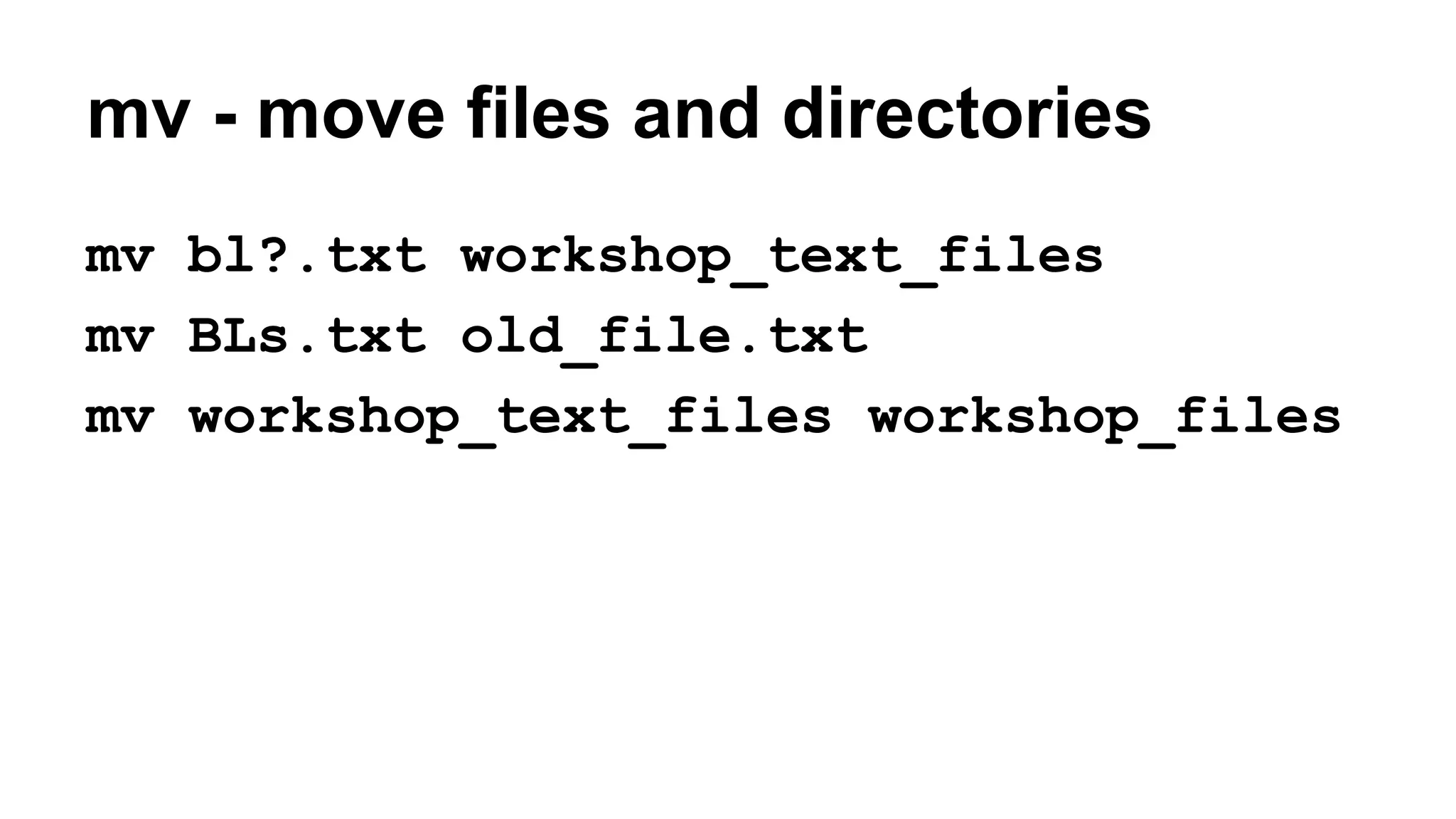 mv - move files and directories
mv bl?.txt workshop_text_files
mv BLs.txt old_file.txt
mv workshop_text_files workshop_files
 