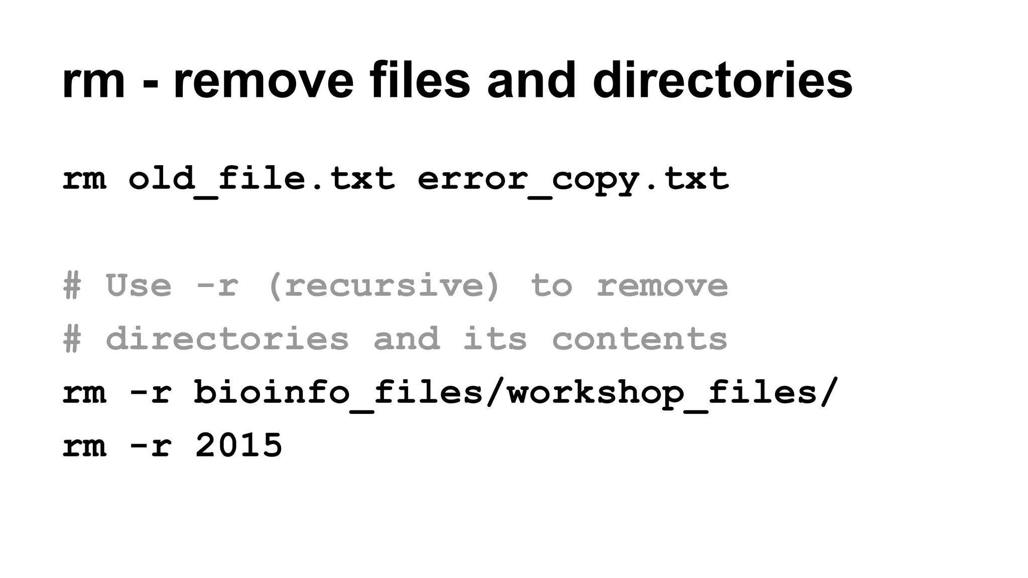 rm - remove files and directories
rm old_file.txt error_copy.txt
# Use -r (recursive) to remove
# directories and its contents
rm -r bioinfo_files/workshop_files/
rm -r 2015
 