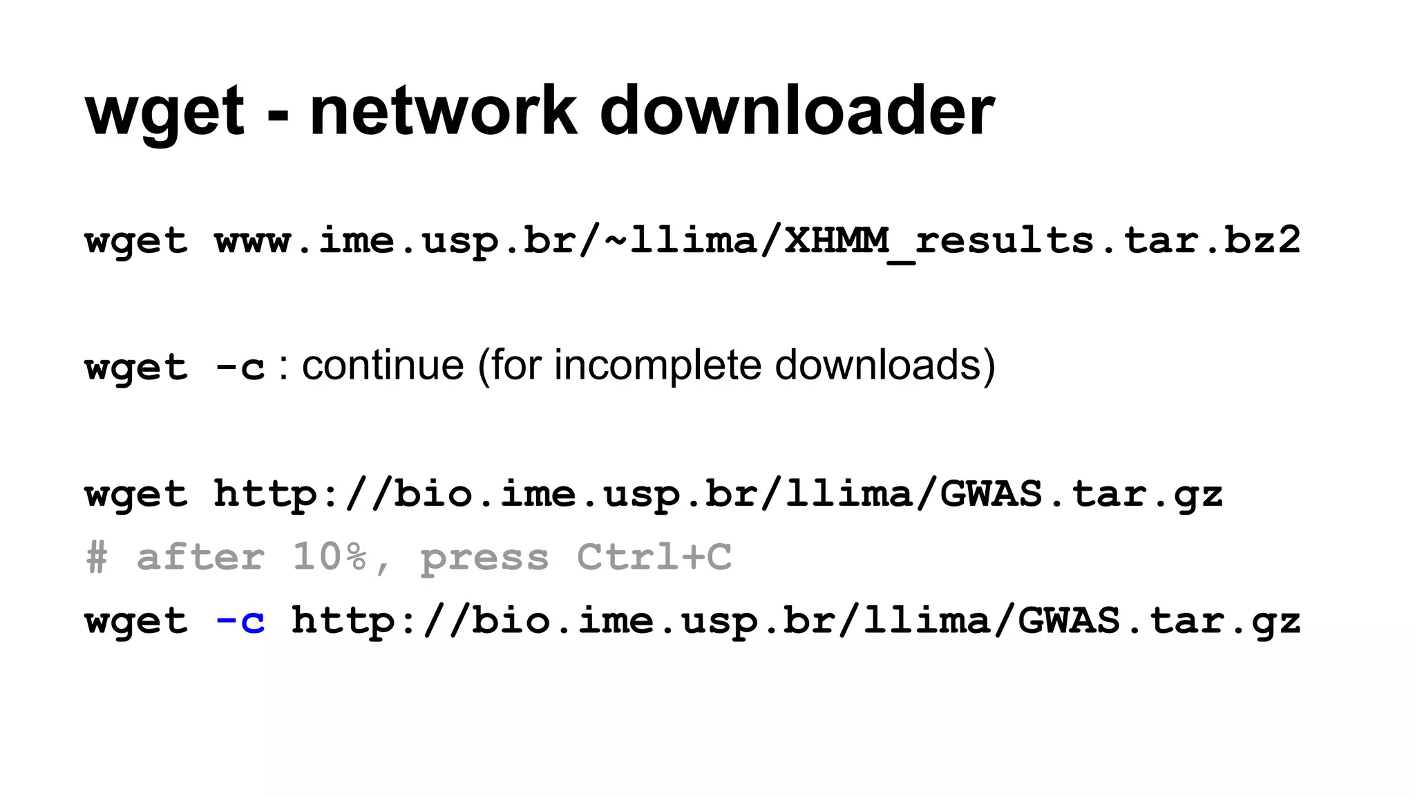 wget - network downloader
wget www.ime.usp.br/~llima/XHMM_results.tar.bz2
wget -c : continue (for incomplete downloads)
wget http://bio.ime.usp.br/llima/GWAS.tar.gz
# after 10%, press Ctrl+C
wget -c http://bio.ime.usp.br/llima/GWAS.tar.gz
 
