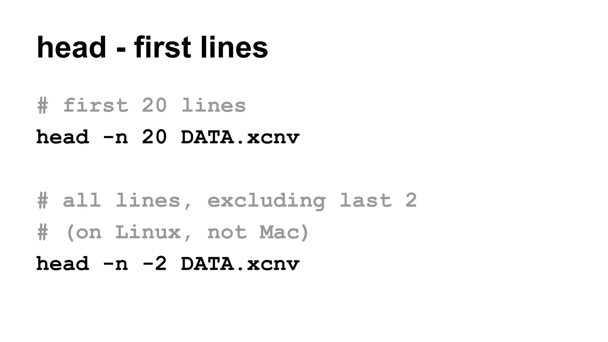 head - first lines
# first 20 lines
head -n 20 DATA.xcnv
# all lines, excluding last 2
# (on Linux, not Mac)
head -n -2 DATA.xcnv
 