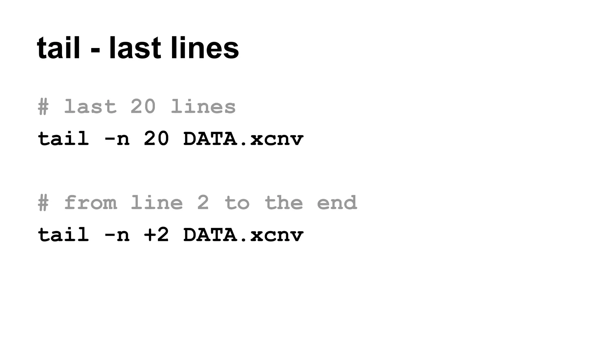 tail - last lines
# last 20 lines
tail -n 20 DATA.xcnv
# from line 2 to the end
tail -n +2 DATA.xcnv
 