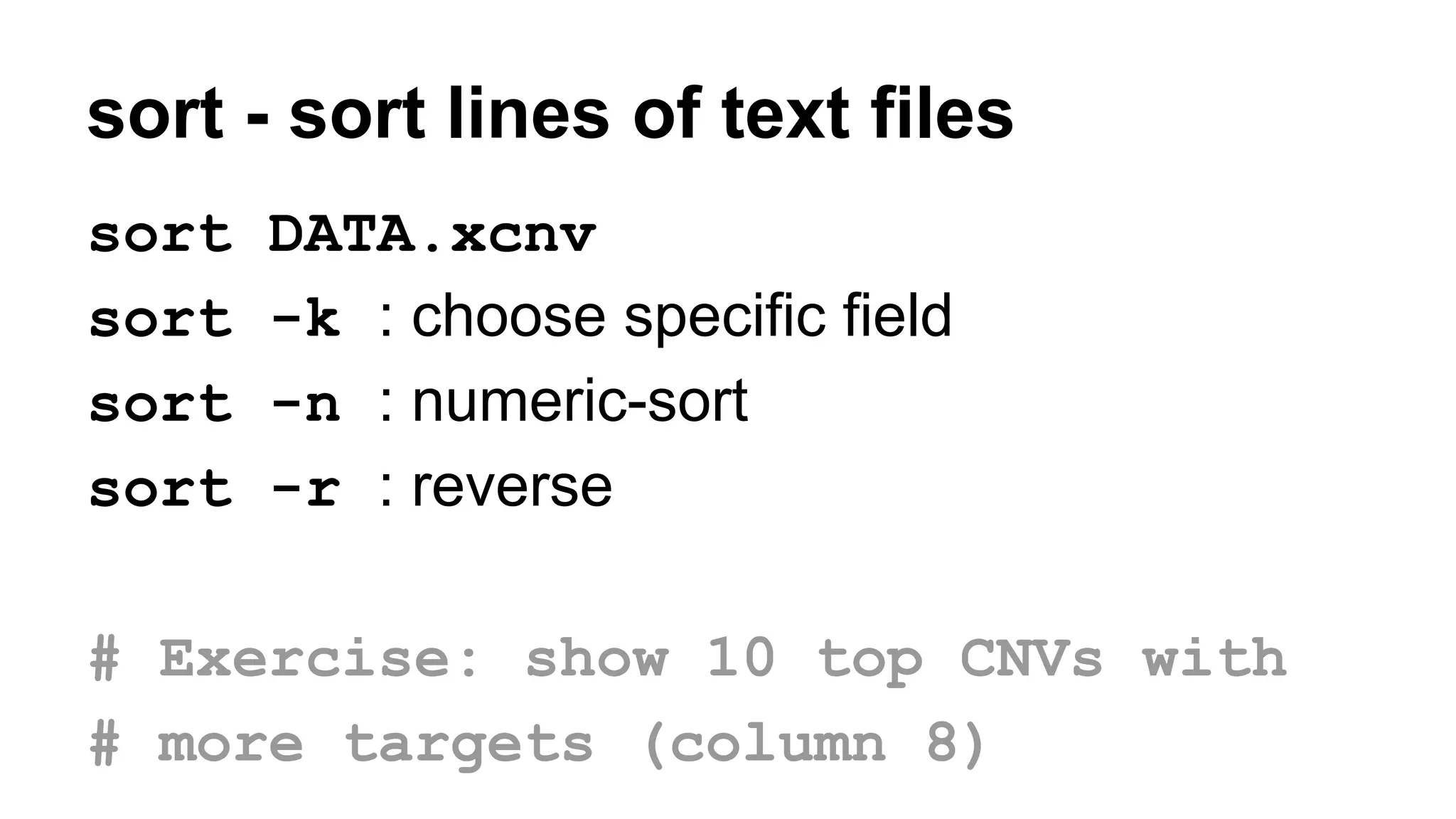 sort - sort lines of text files
sort DATA.xcnv
sort -k : choose specific field
sort -n : numeric-sort
sort -r : reverse
# Exercise: show 10 top CNVs with
# more targets (column 8)
 