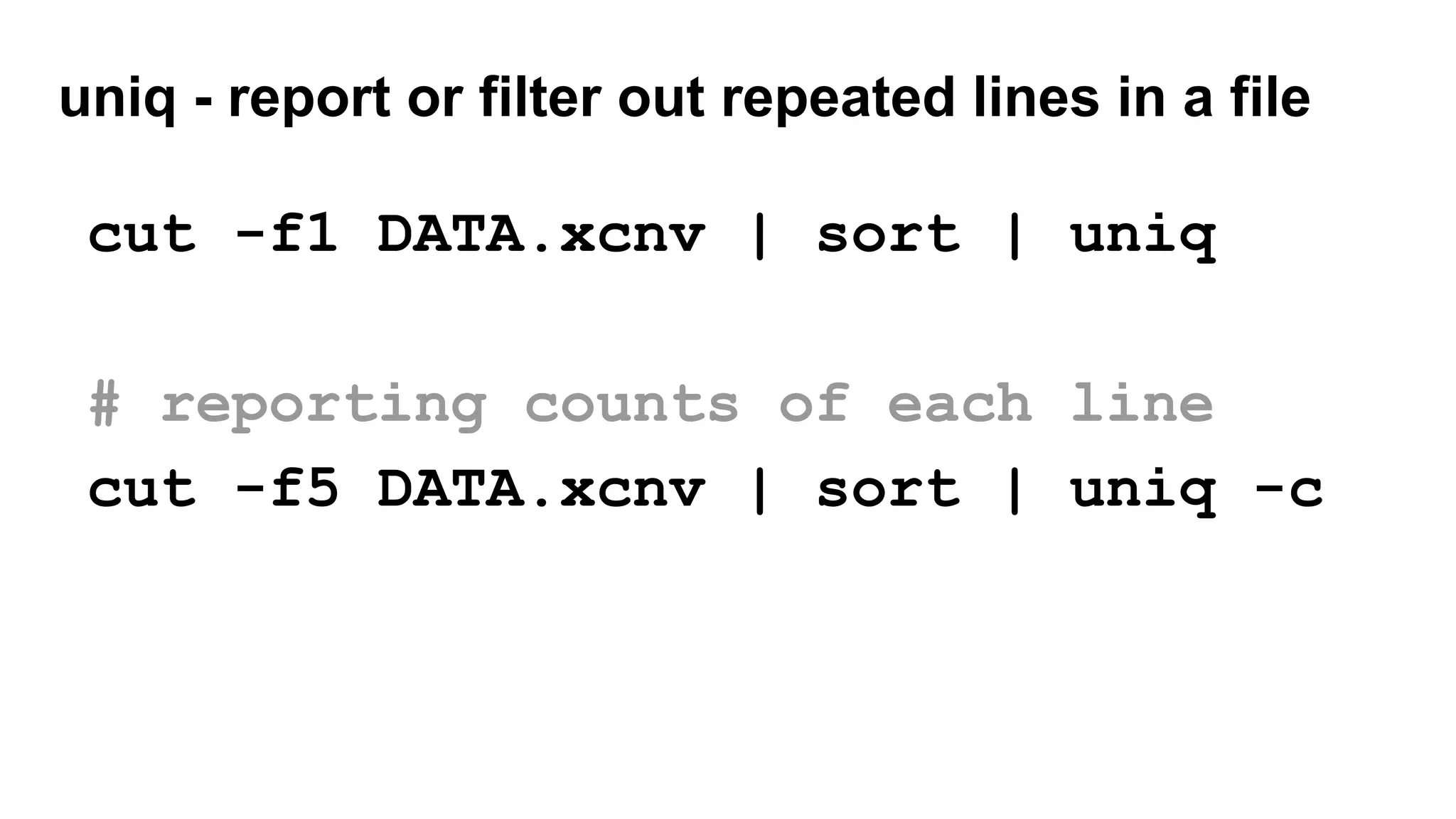 uniq - report or filter out repeated lines in a file
cut -f1 DATA.xcnv | sort | uniq
# reporting counts of each line
cut -f5 DATA.xcnv | sort | uniq -c
 