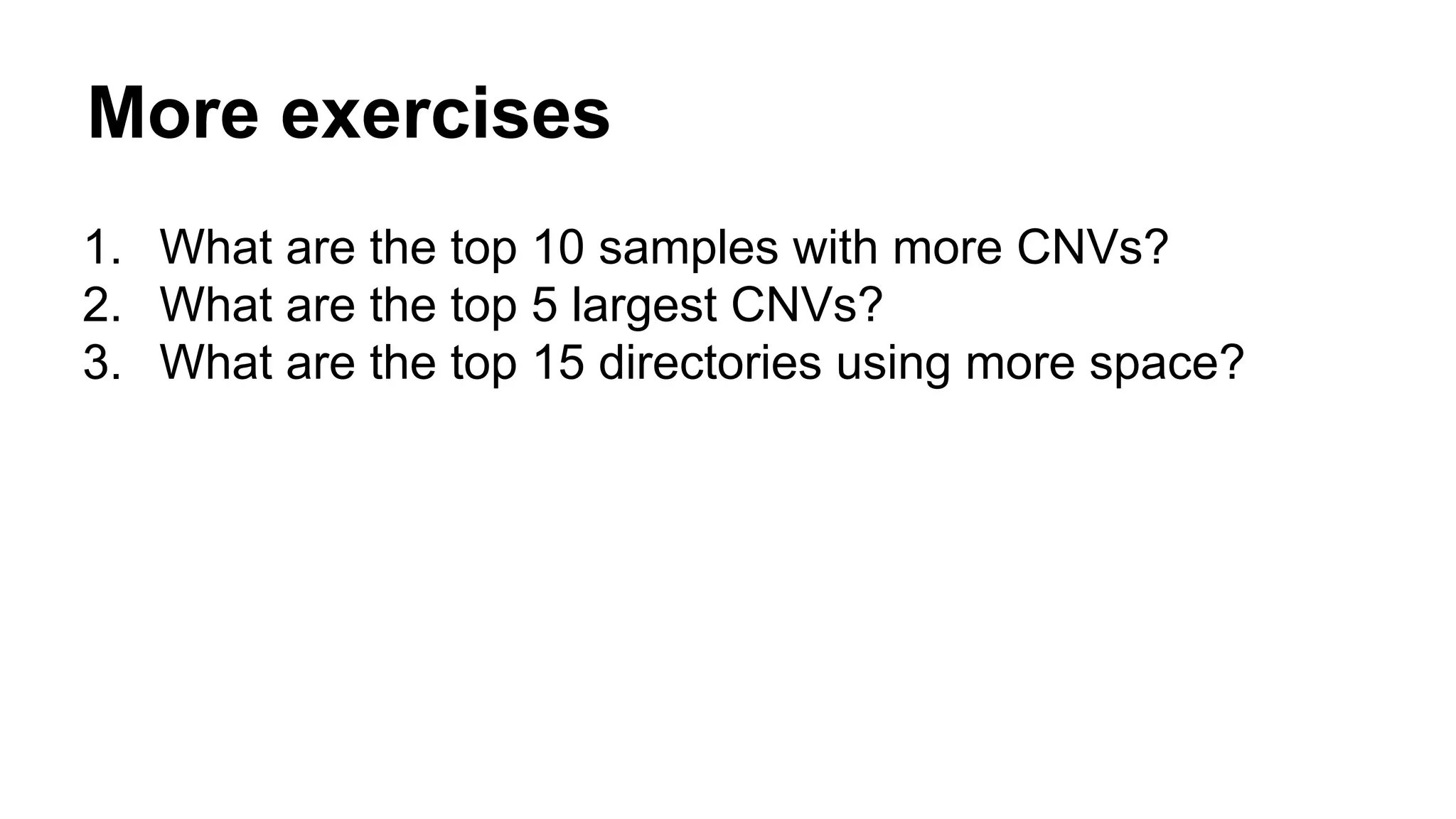 More exercises
1. What are the top 10 samples with more CNVs?
2. What are the top 5 largest CNVs?
3. What are the top 15 directories using more space?
 