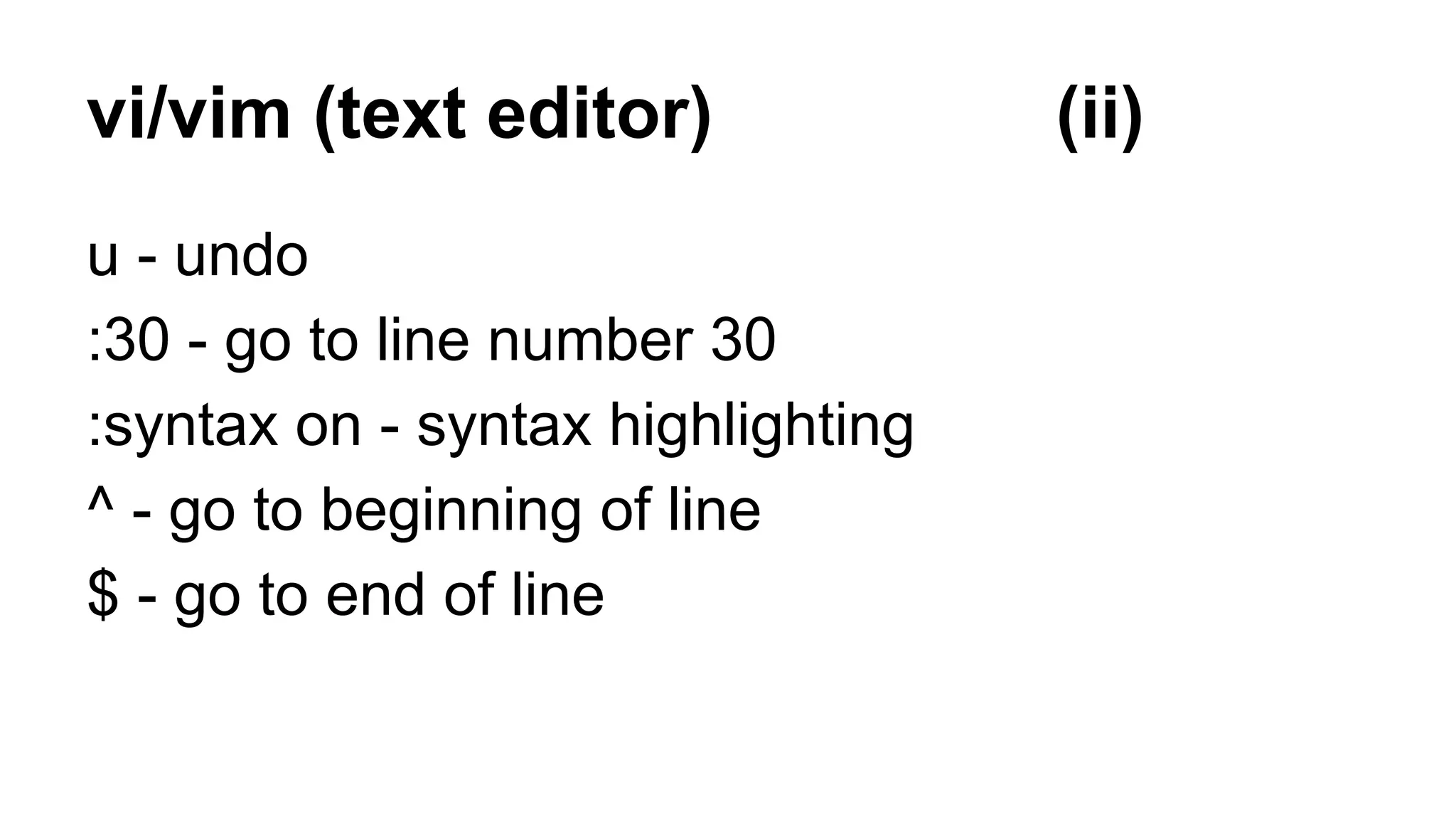 vi/vim (text editor) (ii)
u - undo
:30 - go to line number 30
:syntax on - syntax highlighting
^ - go to beginning of line
$ - go to end of line
 