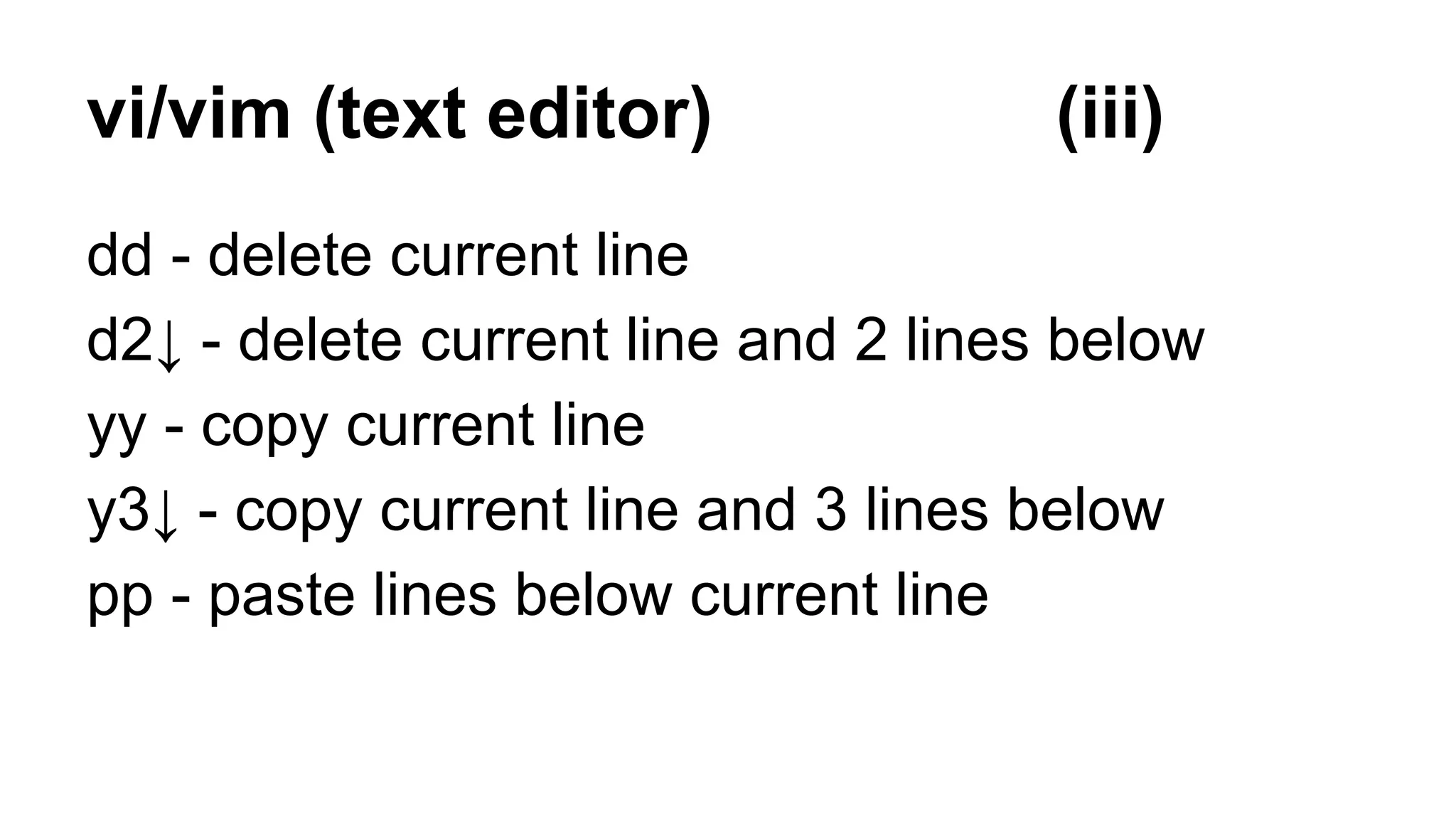 vi/vim (text editor) (iii)
dd - delete current line
d2↓ - delete current line and 2 lines below
yy - copy current line
y3↓ - copy current line and 3 lines below
pp - paste lines below current line
 