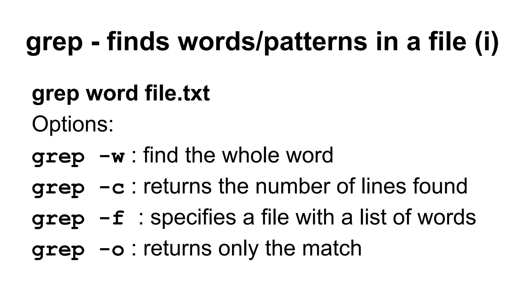 grep - finds words/patterns in a file (i)
grep word file.txt
Options:
grep -w : find the whole word
grep -c : returns the number of lines found
grep -f : specifies a file with a list of words
grep -o : returns only the match
 