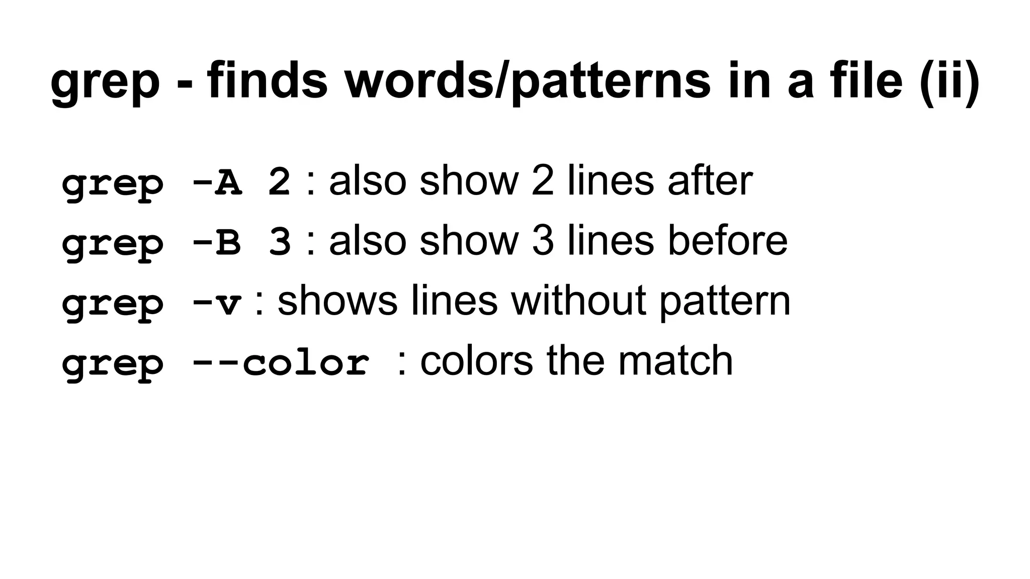 grep - finds words/patterns in a file (ii)
grep -A 2 : also show 2 lines after
grep -B 3 : also show 3 lines before
grep -v : shows lines without pattern
grep --color : colors the match
 