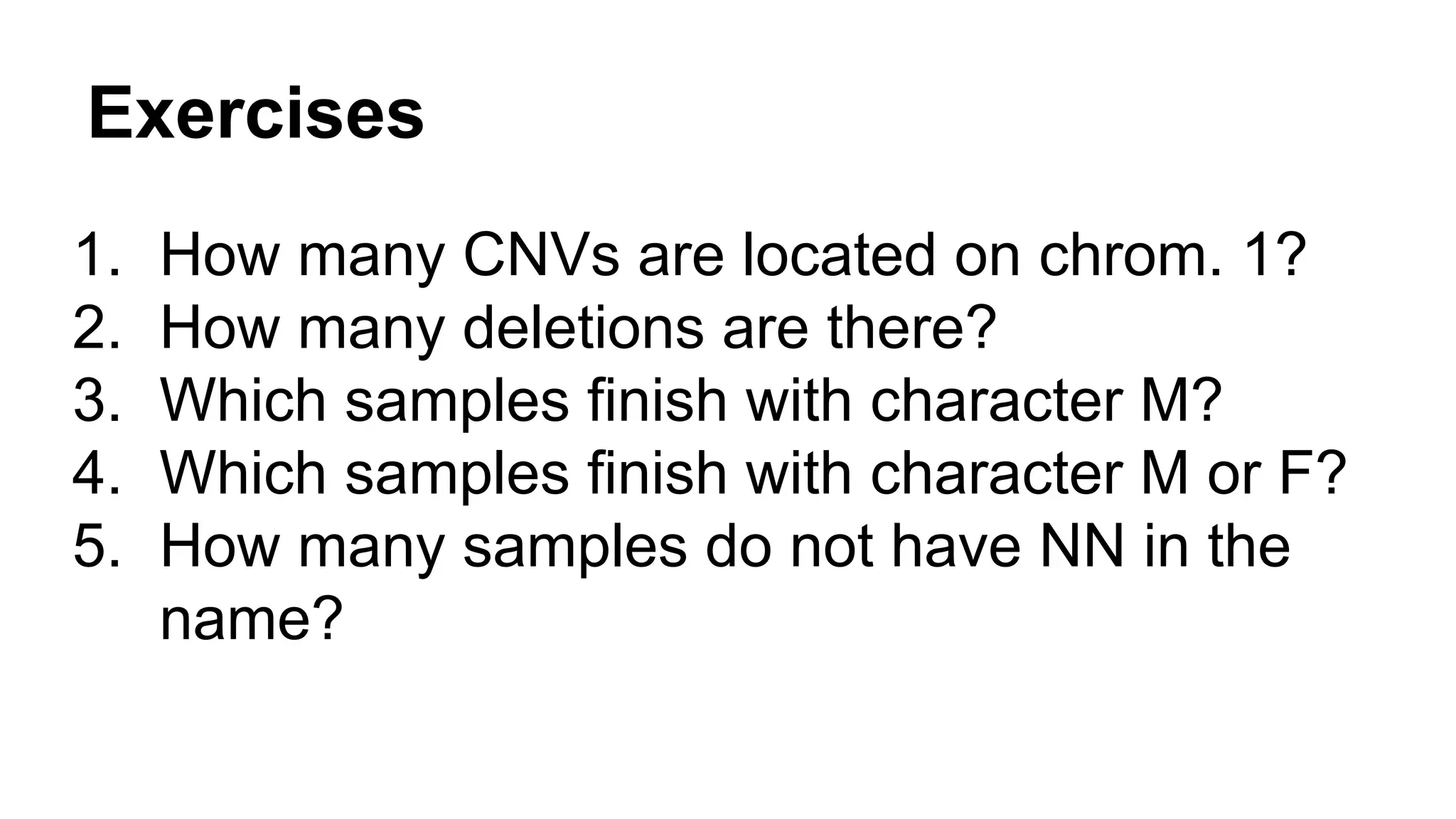 Exercises
1. How many CNVs are located on chrom. 1?
2. How many deletions are there?
3. Which samples finish with character M?
4. Which samples finish with character M or F?
5. How many samples do not have NN in the
name?
 